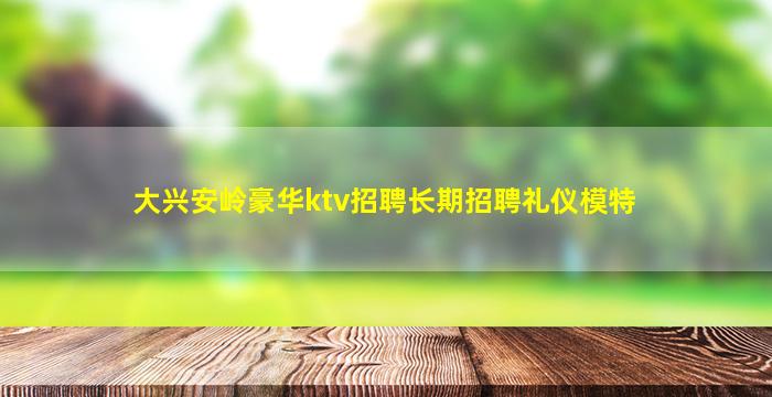 大兴安岭豪华ktv招聘长期招聘礼仪模特