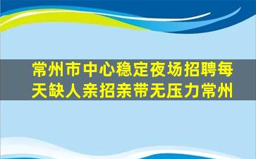 常州市中心稳定夜场招聘每天缺人亲招亲带无压力常州
